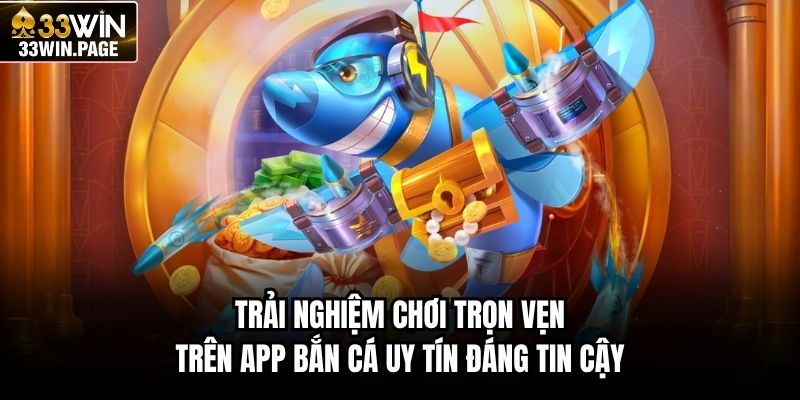 Trải nghiệm chơi trọn vẹn trên app bắn cá uy tín đáng tin cậy