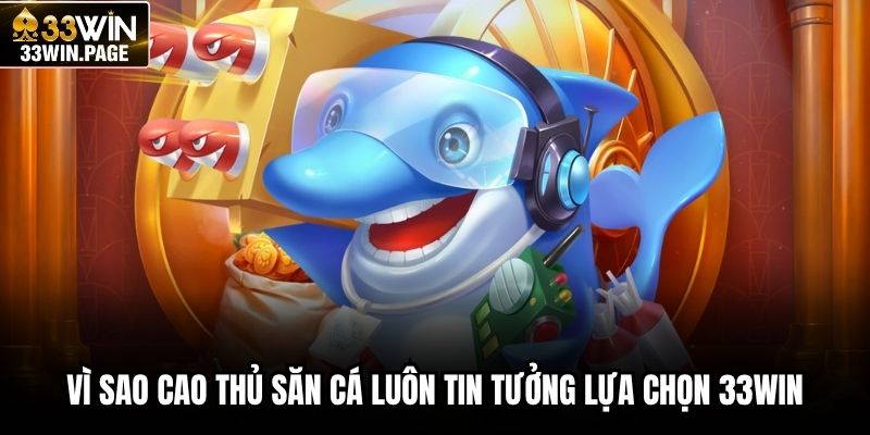 Vì sao cao thủ săn cá luôn tin tưởng lựa chọn 33WIN